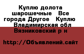 Куплю долота шарошечные - Все города Другое » Куплю   . Владимирская обл.,Вязниковский р-н